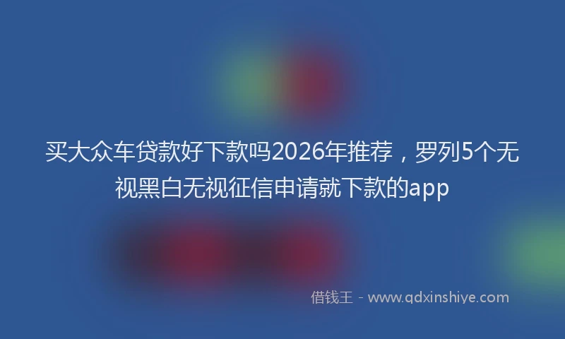 买大众车贷款好下款吗2026年推荐，罗列5个无视黑白无视征信申请就下款的app