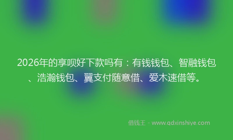 2026年的享呗好下款吗有：有钱钱包、智融钱包、浩瀚钱包、翼支付随意借、爱木速借等。