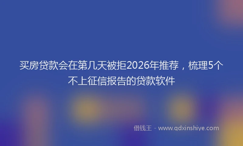 买房贷款会在第几天被拒2026年推荐，梳理5个不上征信报告的贷款软件