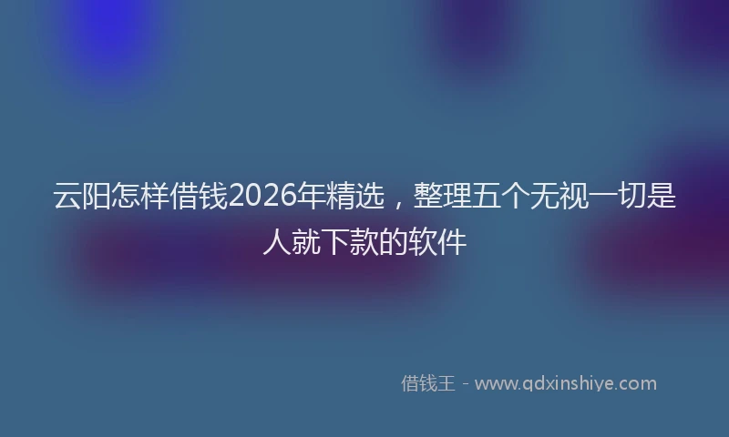 云阳怎样借钱2026年精选，整理五个无视一切是人就下款的软件