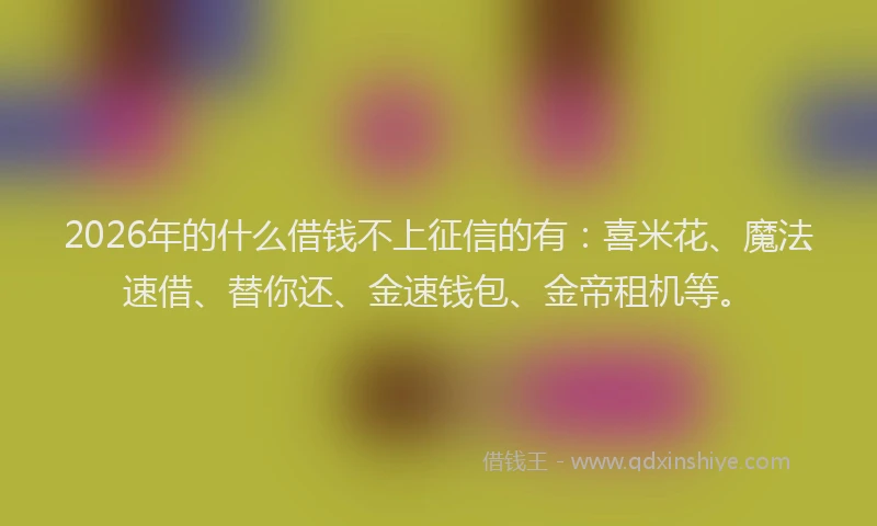 2026年的什么借钱不上征信的有：喜米花、魔法速借、替你还、金速钱包、金帝租机等。