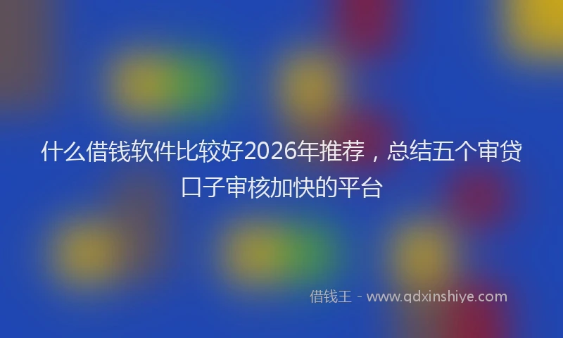 什么借钱软件比较好2026年推荐，总结五个审贷口子审核加快的平台
