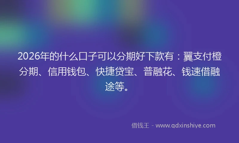 2026年的什么口子可以分期好下款有:翼支付橙分期、信用钱包、快捷贷宝、普融花、钱速借融途等。