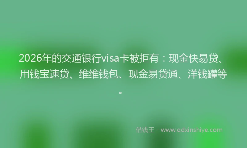 2026年的交通银行visa卡被拒有：现金快易贷、用钱宝速贷、维维钱包、现金易贷通、洋钱罐等。