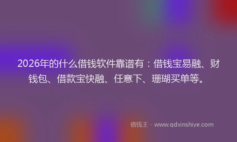 2026年的什么借钱软件靠谱有：借钱宝易融、财钱包、借款宝快融、任意下、珊瑚买单等。