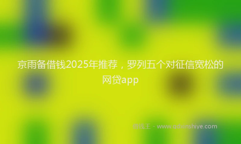 京雨备借钱2025年推荐，罗列五个对征信宽松的网贷app