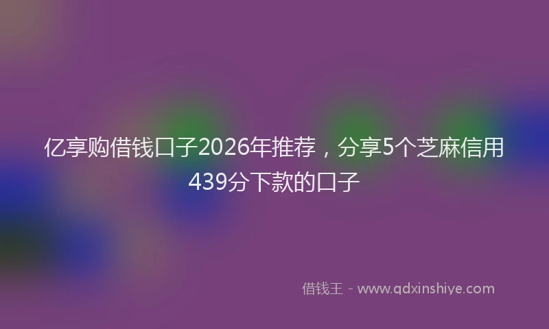 亿享购借钱口子2026年推荐，分享5个芝麻信用439分下款的口子