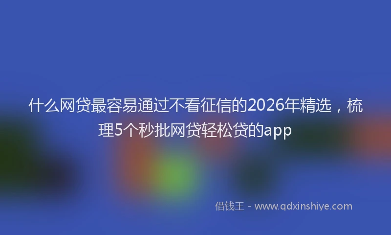 什么网贷最容易通过不看征信的2026年精选，梳理5个秒批网贷轻松贷的app