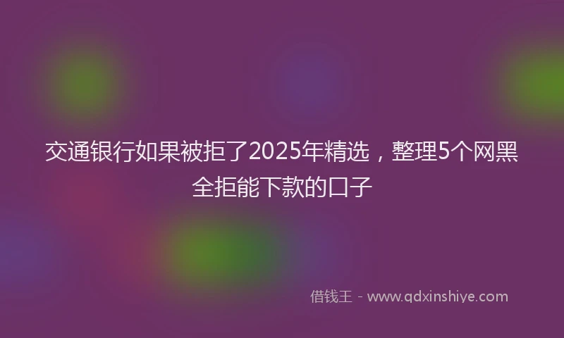 交通银行如果被拒了2025年精选，整理5个网黑全拒能下款的口子