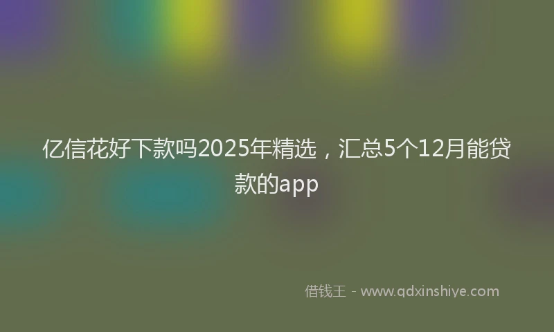 亿信花好下款吗2025年精选，汇总5个12月能贷款的app