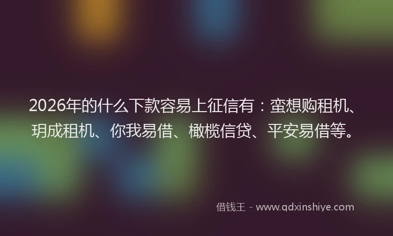 2026年的什么下款容易上征信有：蛮想购租机、玥成租机、你我易借、橄榄信贷、平安易借等。