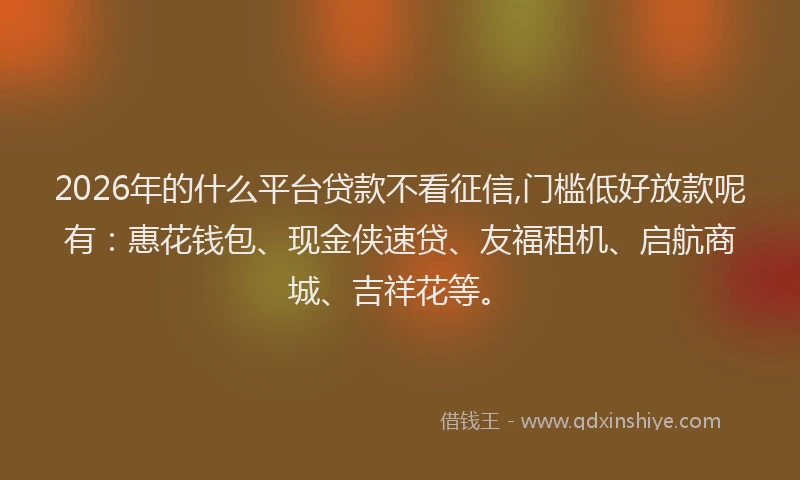 2026年的什么平台贷款不看征信,门槛低好放款呢有:惠花钱包、现金侠速贷、友福租机、启航商城、吉祥花等。
