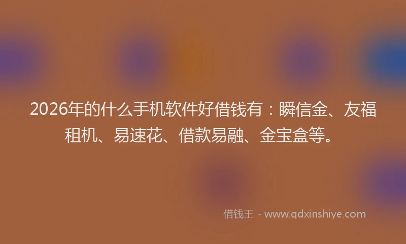 2026年的什么手机软件好借钱有：瞬信金、友福租机、易速花、借款易融、金宝盒等。