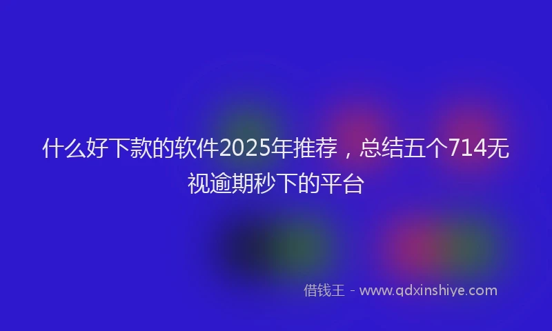 什么好下款的软件2025年推荐，总结五个714无视逾期秒下的平台