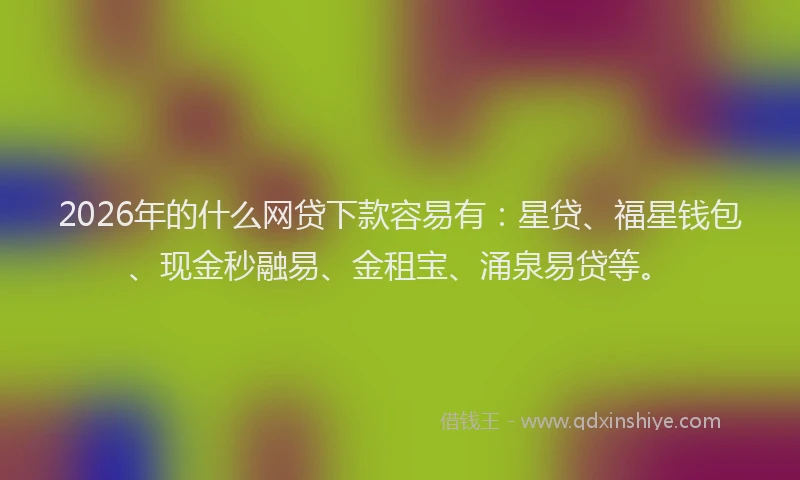 2026年的什么网贷下款容易有：星贷、福星钱包、现金秒融易、金租宝、涌泉易贷等。