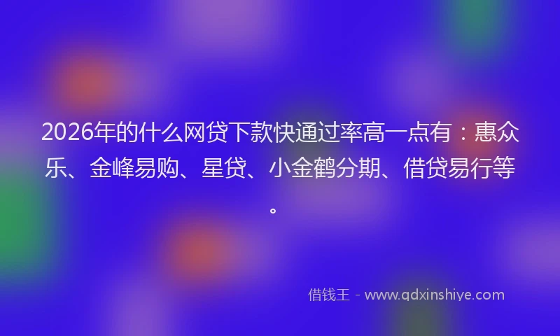 2026年的什么网贷下款快通过率高一点有：惠众乐、金峰易购、星贷、小金鹤分期、借贷易行等。