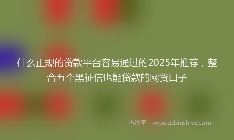 什么正规的贷款平台容易通过的2025年推荐，整合五个黑征信也能贷款的网贷口子