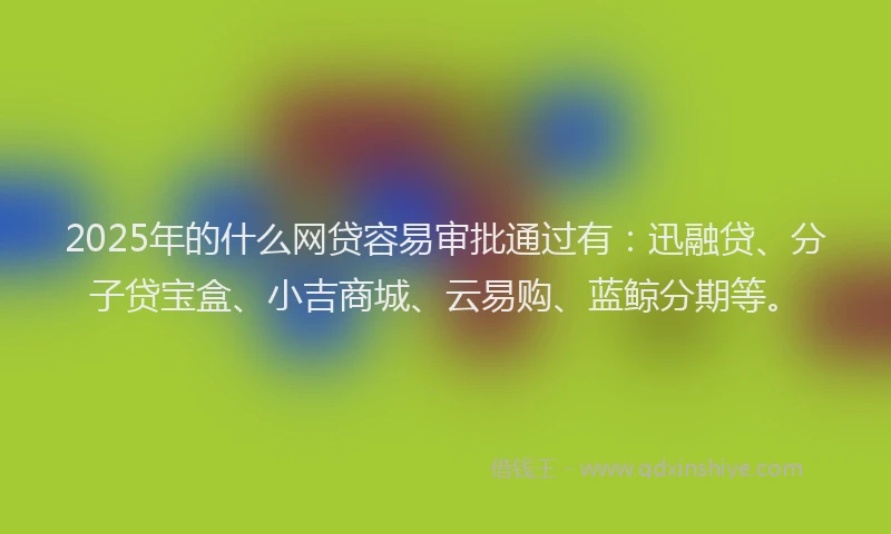 2025年的什么网贷容易审批通过有:迅融贷、分子贷宝盒、小吉商城、云易购、蓝鲸分期等。