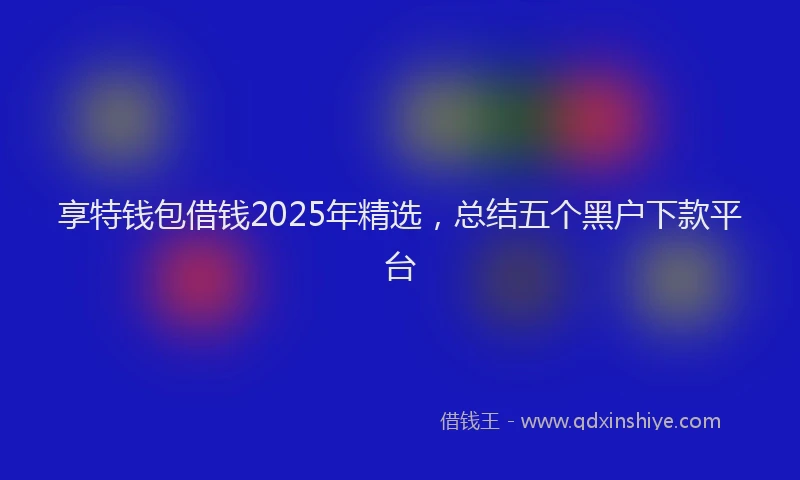 享特钱包借钱2025年精选，总结五个黑户下款平台