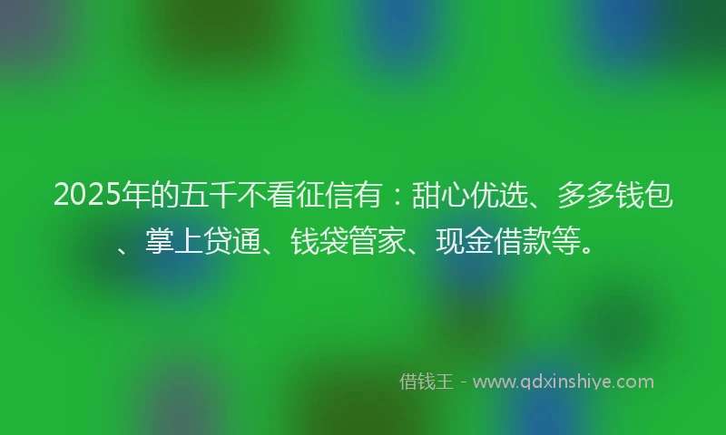 2025年的五千不看征信有:甜心优选、多多钱包、掌上贷通、钱袋管家、现金借款等。