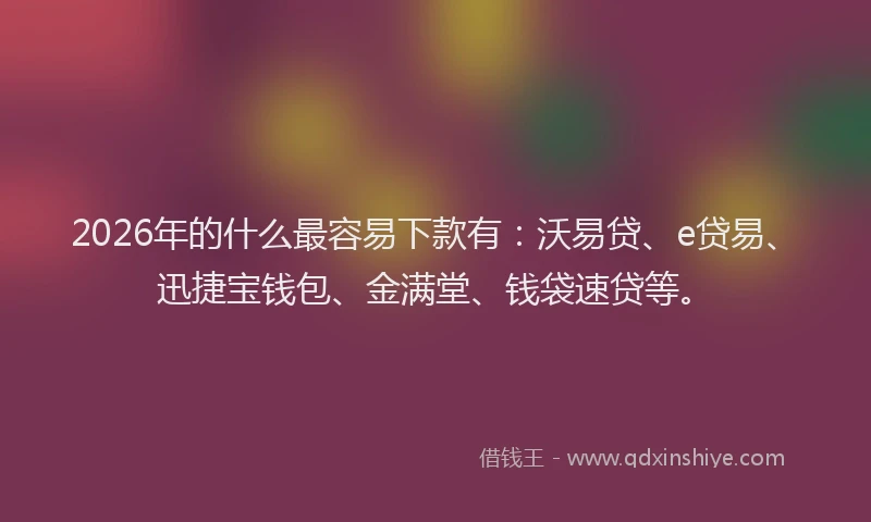 2026年的什么最容易下款有:沃易贷、e贷易、迅捷宝钱包、金满堂、钱袋速贷等。