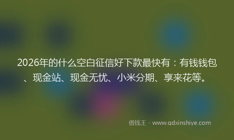 2026年的什么空白征信好下款最快有:有钱钱包、现金站、现金无忧、小米分期、享来花等。
