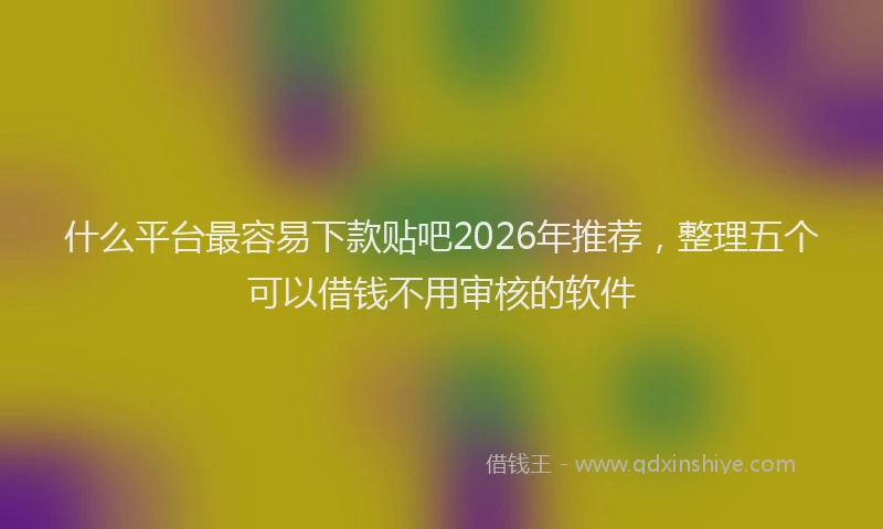 什么平台最容易下款贴吧2026年推荐，整理五个可以借钱不用审核的软件