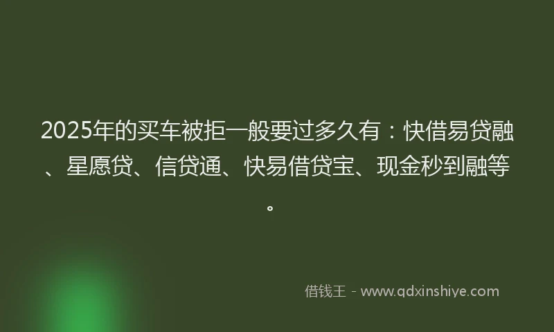 2025年的买车被拒一般要过多久有：快借易贷融、星愿贷、信贷通、快易借贷宝、现金秒到融等。