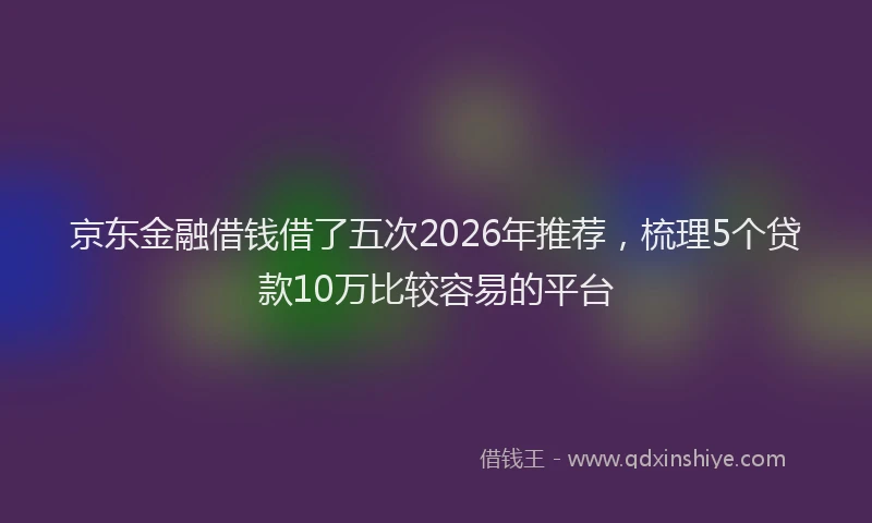 京东金融借钱借了五次2026年推荐，梳理5个贷款10万比较容易的平台