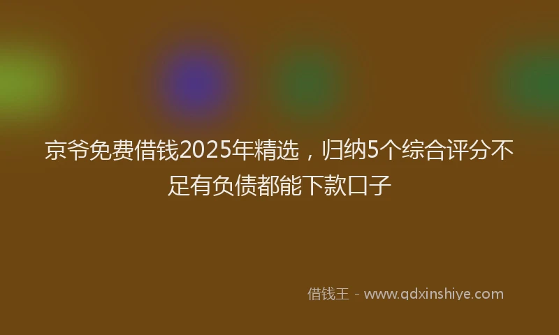 京爷免费借钱2025年精选，归纳5个综合评分不足有负债都能下款口子