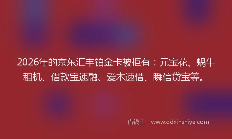 2026年的京东汇丰铂金卡被拒有：元宝花、蜗牛租机、借款宝速融、爱木速借、瞬信贷宝等。