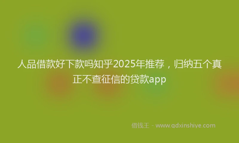 人品借款好下款吗知乎2025年推荐，归纳五个真正不查征信的贷款app