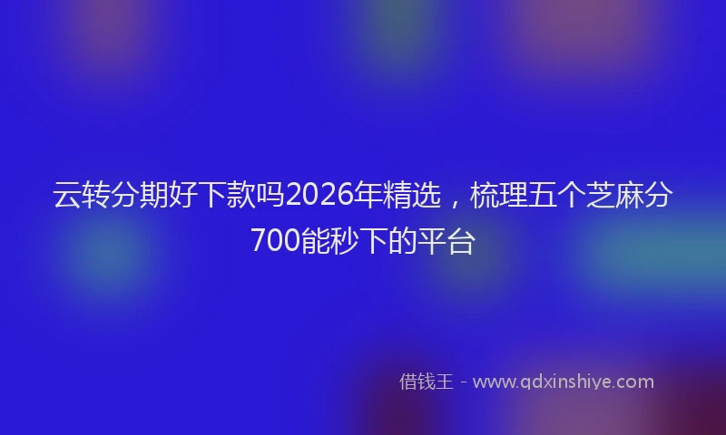 云转分期好下款吗2026年精选，梳理五个芝麻分700能秒下的平台