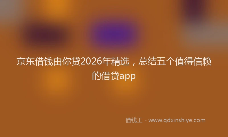 京东借钱由你贷2026年精选，总结五个值得信赖的借贷app