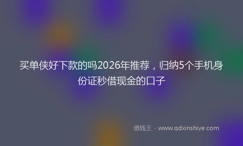 买单侠好下款的吗2026年推荐，归纳5个手机身份证秒借现金的口子