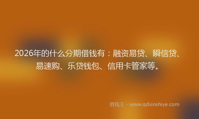 2026年的什么分期借钱有：融资易贷、瞬信贷、易速购、乐贷钱包、信用卡管家等。