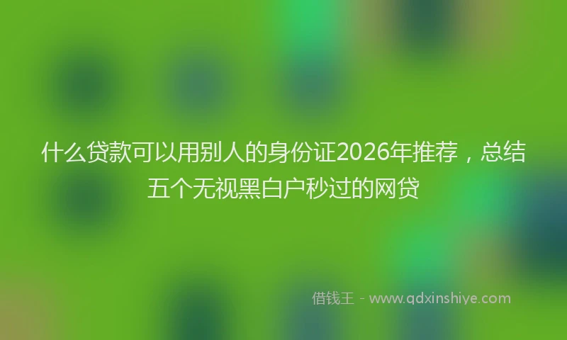 什么贷款可以用别人的身份证2026年推荐,总结五个无视黑白户秒过的网贷