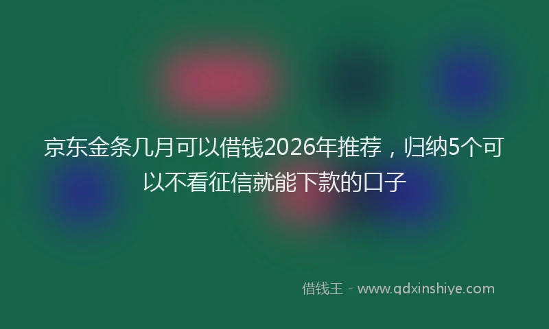 京东金条几月可以借钱2026年推荐,归纳5个可以不看征信就能下款的口子