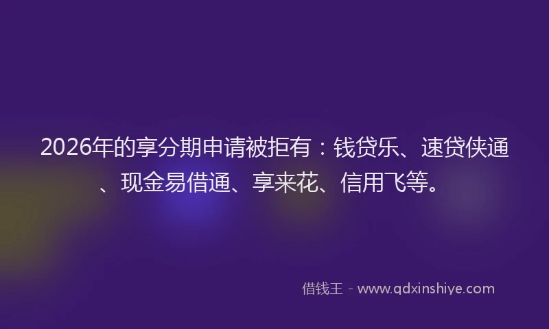 2026年的享分期申请被拒有:钱贷乐、速贷侠通、现金易借通、享来花、信用飞等。