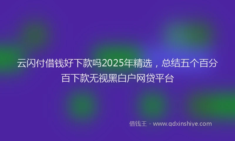 云闪付借钱好下款吗2025年精选，总结五个百分百下款无视黑白户网贷平台
