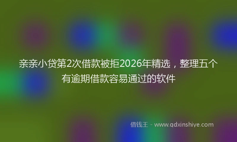 亲亲小贷第2次借款被拒2026年精选，整理五个有逾期借款容易通过的软件