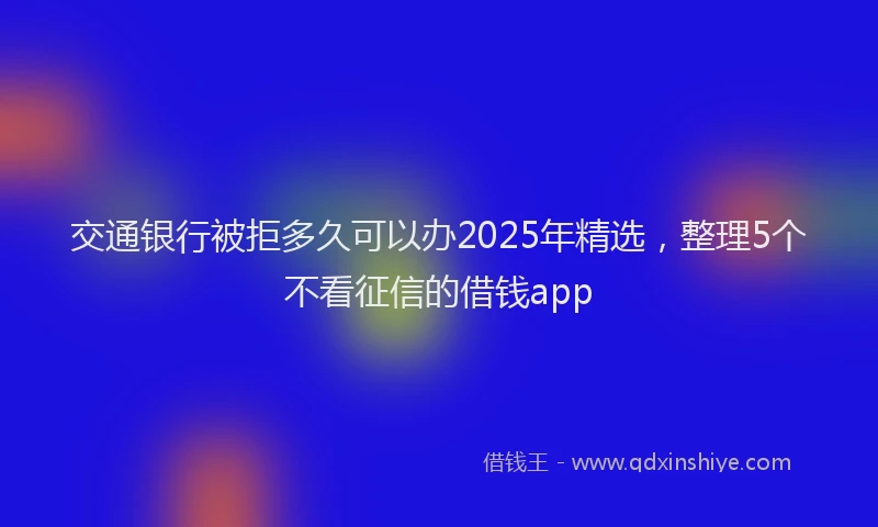 交通银行被拒多久可以办2025年精选，整理5个不看征信的借钱app