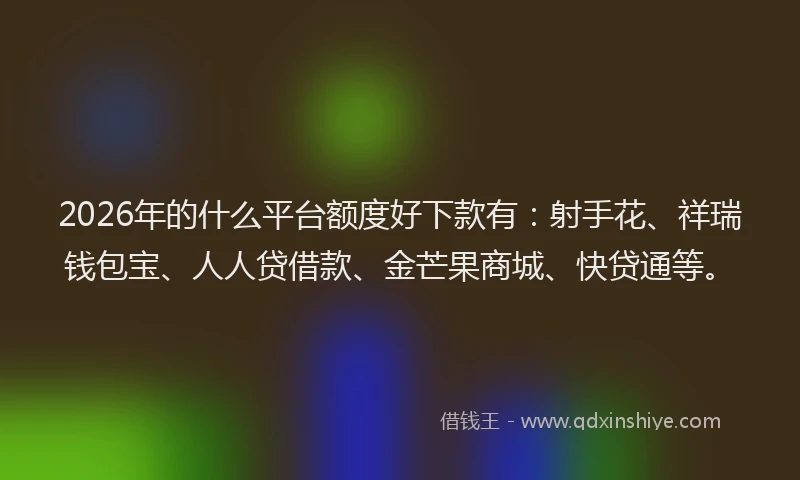 2026年的什么平台额度好下款有：射手花、祥瑞钱包宝、人人贷借款、金芒果商城、快贷通等。