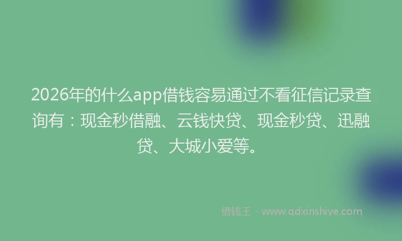 2026年的什么app借钱容易通过不看征信记录查询有:现金秒借融、云钱快贷、现金秒贷、迅融贷、大城小爱等。