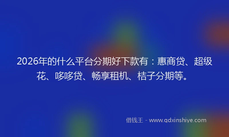 2026年的什么平台分期好下款有：惠商贷、超级花、哆哆贷、畅享租机、桔子分期等。