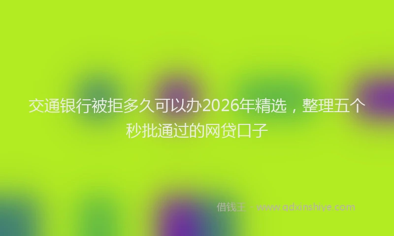 交通银行被拒多久可以办2026年精选，整理五个秒批通过的网贷口子