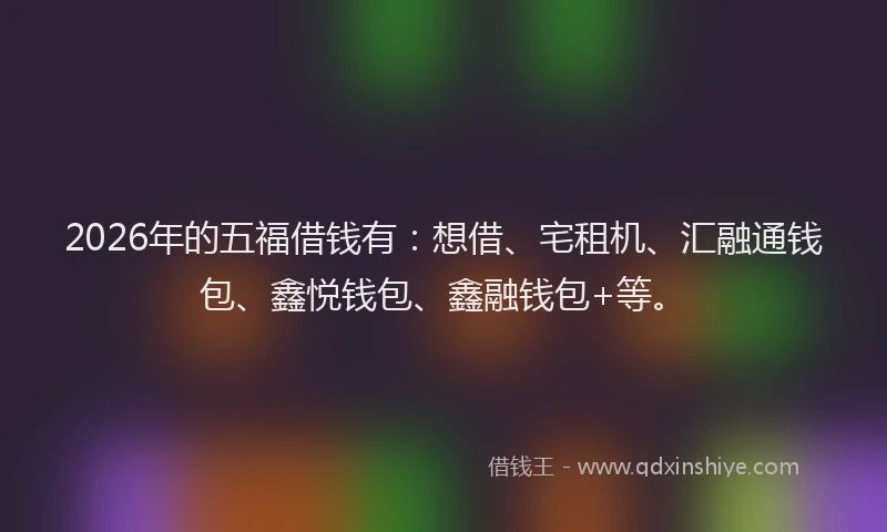 2026年的五福借钱有：想借、宅租机、汇融通钱包、鑫悦钱包、鑫融钱包+等。