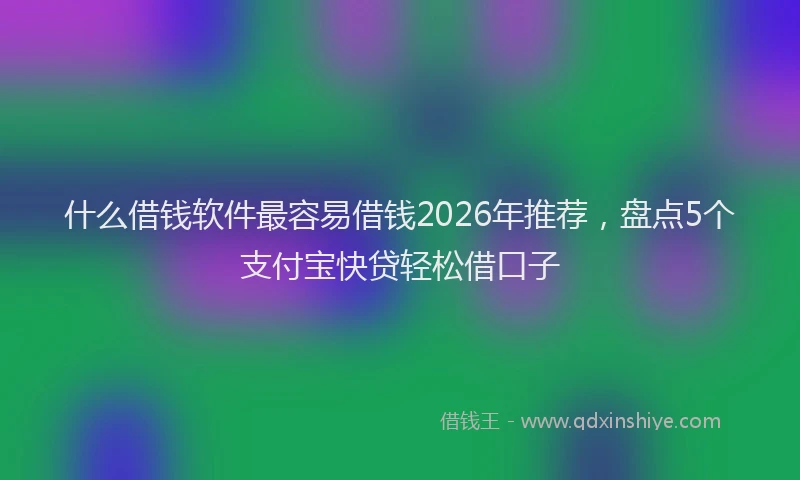 什么借钱软件最容易借钱2026年推荐,盘点5个支付宝快贷轻松借口子