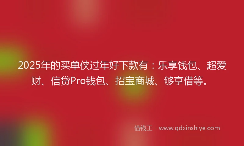 2025年的买单侠过年好下款有：乐享钱包、超爱财、信贷Pro钱包、招宝商城、够享借等。