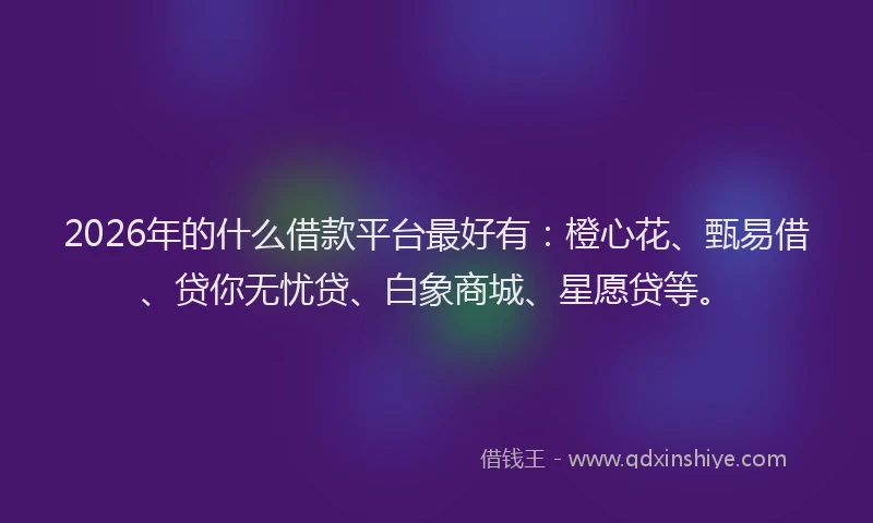 2026年的什么借款平台最好有:橙心花、甄易借、贷你无忧贷、白象商城、星愿贷等。